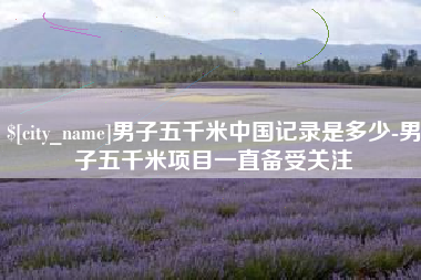 姜堰男子五千米中国记录是多少-男子五千米项目一直备受关注