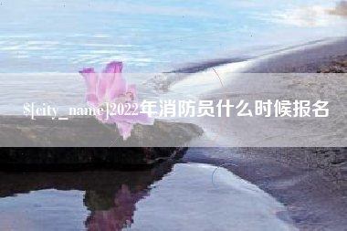 姜堰2022年消防员什么时候报名
