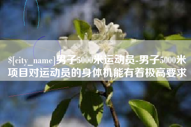 姜堰男子5000米运动员-男子5000米项目对运动员的身体机能有着极高要求