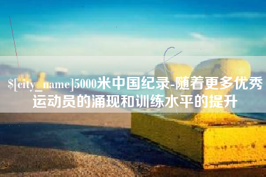 姜堰5000米中国纪录-随着更多优秀运动员的涌现和训练水平的提升