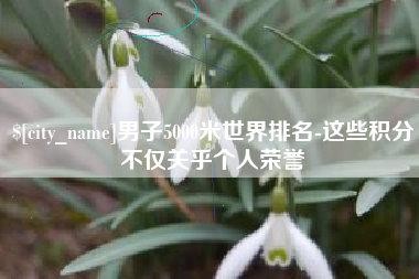 姜堰男子5000米世界排名-这些积分不仅关乎个人荣誉
