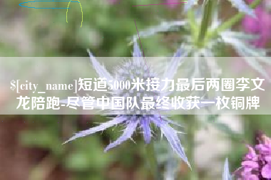 姜堰短道5000米接力最后两圈李文龙陪跑-尽管中国队最终收获一枚铜牌