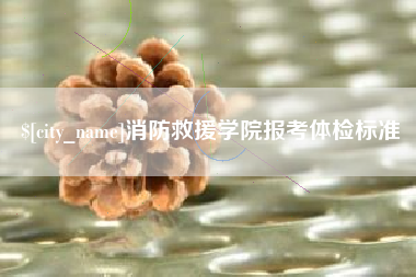 姜堰消防救援学院报考体检标准