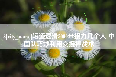 姜堰短道速滑5000米接力几个人-中国队巧妙利用交接棒战术