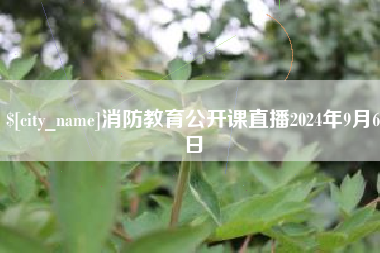姜堰消防教育公开课直播2024年9月6日