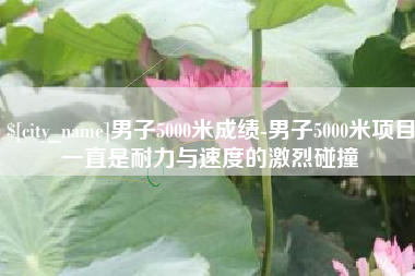 姜堰男子5000米成绩-男子5000米项目一直是耐力与速度的激烈碰撞