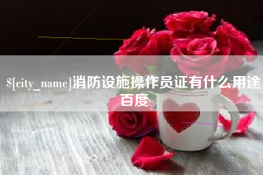 姜堰消防设施操作员证有什么用途百度