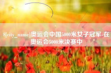 姜堰奥运会中国5000米女子冠军-在奥运会5000米决赛中