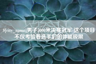 姜堰男子5000米决赛冠军-这个项目不仅考验着选手们的体能极限