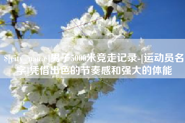 姜堰男子5000米竞走记录-[运动员名字]凭借出色的节奏感和强大的体能