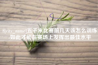 姜堰五千米比赛前几天该怎么训练-如此才能在赛场上发挥出最佳水平