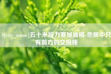 姜堰五十米接力赛加油稿-他眼中只有前方的交接棒