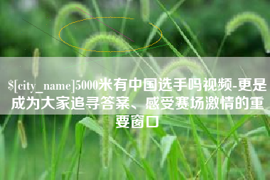 姜堰5000米有中国选手吗视频-更是成为大家追寻答案、感受赛场激情的重要窗口