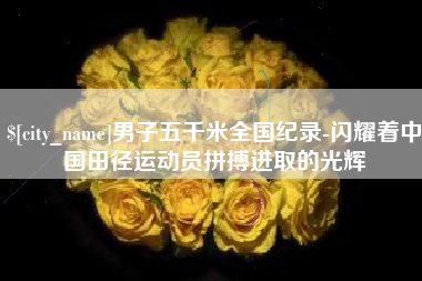 姜堰男子五千米全国纪录-闪耀着中国田径运动员拼搏进取的光辉