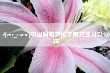 姜堰中国消防救援学院女生可以读吗