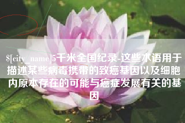 姜堰5千米全国纪录-这些术语用于描述某些病毒携带的致癌基因以及细胞内原本存在的可能与癌症发展有关的基因