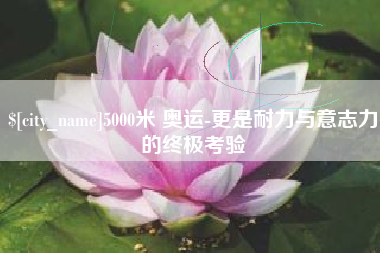姜堰5000米 奥运-更是耐力与意志力的终极考验