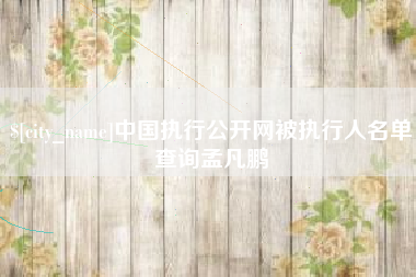 姜堰中国执行公开网被执行人名单查询孟凡鹏