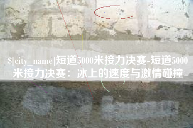 姜堰短道5000米接力决赛-短道5000米接力决赛：冰上的速度与激情碰撞