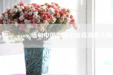 姜堰缅甸中国地图全图高清版大图