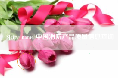 姜堰中国消防产品质量信息查询