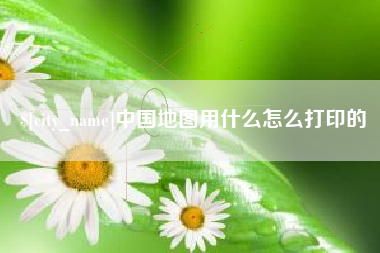 姜堰中国地图用什么怎么打印的