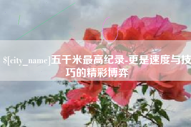 姜堰五千米最高纪录-更是速度与技巧的精彩博弈