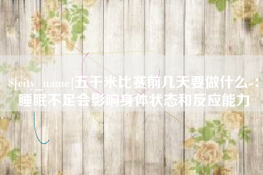姜堰五千米比赛前几天要做什么-：睡眠不足会影响身体状态和反应能力