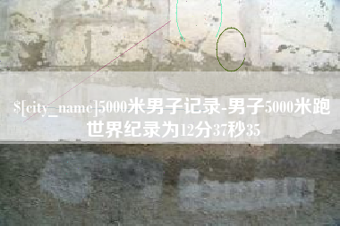 姜堰5000米男子记录-男子5000米跑世界纪录为12分37秒35
