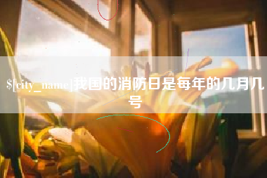 姜堰我国的消防日是每年的几月几号
