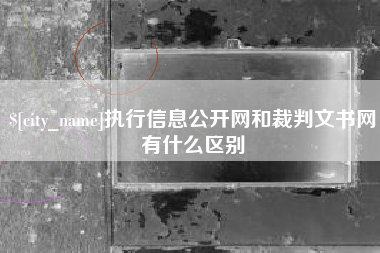 姜堰执行信息公开网和裁判文书网有什么区别
