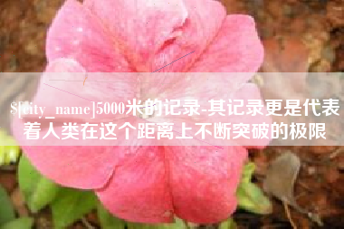 姜堰5000米的记录-其记录更是代表着人类在这个距离上不断突破的极限