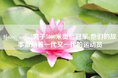 姜堰男子5000米奥运冠军-他们的故事激励着一代又一代的运动员
