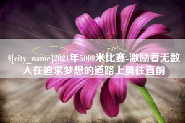 姜堰2021年5000米比赛-激励着无数人在追求梦想的道路上勇往直前