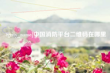 姜堰中国消防平台二维码在哪里