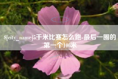姜堰5千米比赛怎么跑-最后一圈的第一个100米
