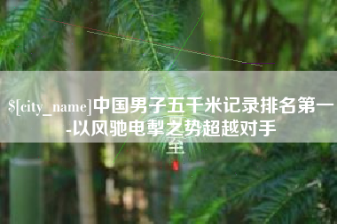 姜堰中国男子五千米记录排名第一-以风驰电掣之势超越对手