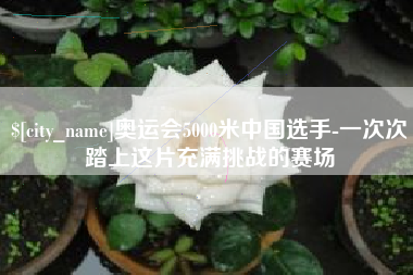 姜堰奥运会5000米中国选手-一次次踏上这片充满挑战的赛场