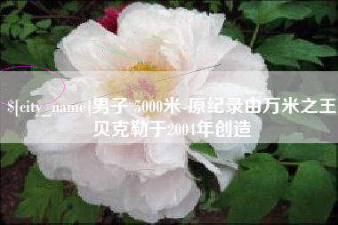 姜堰男子 5000米-原纪录由万米之王贝克勒于2004年创造