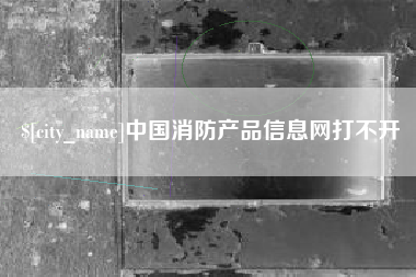 姜堰中国消防产品信息网打不开