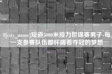姜堰短道5000米接力世锦赛男子-每一支参赛队伍都怀揣着夺冠的梦想