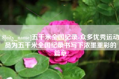 姜堰五千米全国纪录-众多优秀运动员为五千米全国纪录书写下浓墨重彩的篇章