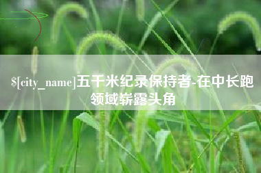 姜堰五千米纪录保持者-在中长跑领域崭露头角