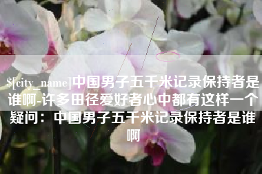 姜堰中国男子五千米记录保持者是谁啊-许多田径爱好者心中都有这样一个疑问：中国男子五千米记录保持者是谁啊
