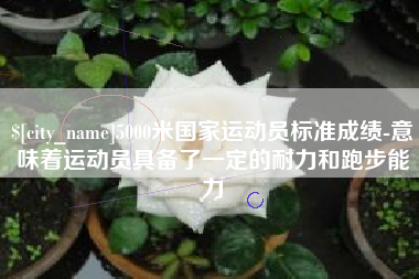 姜堰5000米国家运动员标准成绩-意味着运动员具备了一定的耐力和跑步能力