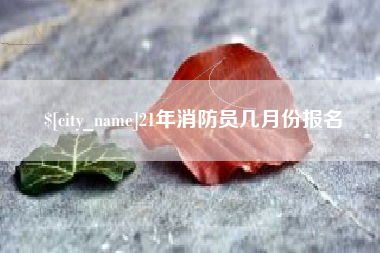 姜堰21年消防员几月份报名