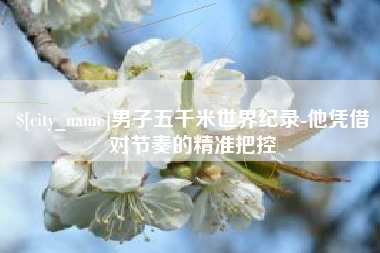 姜堰男子五千米世界纪录-他凭借对节奏的精准把控