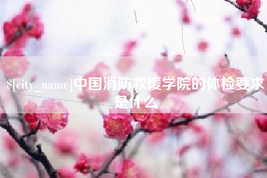 姜堰中国消防救援学院的体检要求是什么