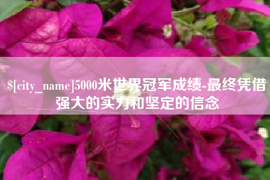 姜堰5000米世界冠军成绩-最终凭借强大的实力和坚定的信念