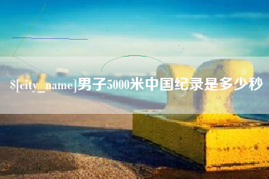姜堰男子5000米中国纪录是多少秒
